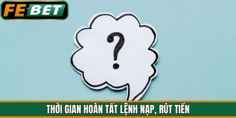 Thời gian hoàn tất lệnh nạp, rút tiền