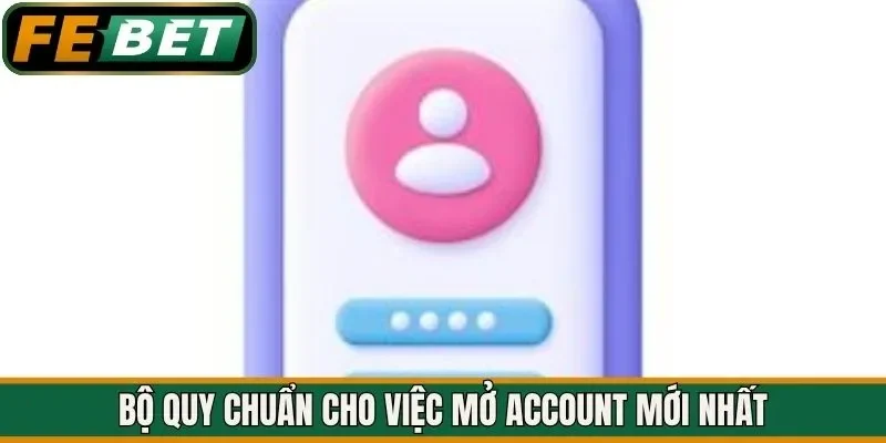 Bộ quy chuẩn cho việc mở account mới nhất